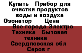 Купить : Прибор для очистки продуктов,воды и воздуха.Озонатор    › Цена ­ 25 500 - Все города Электро-Техника » Бытовая техника   . Свердловская обл.,Серов г.